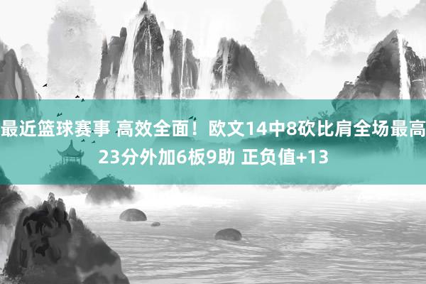 最近篮球赛事 高效全面！欧文14中8砍比肩全场最高23分外加6板9助 正负值+13