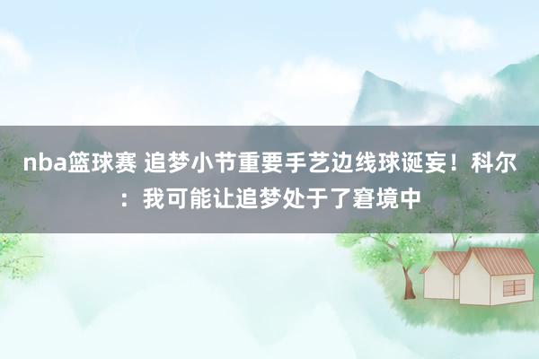 nba篮球赛 追梦小节重要手艺边线球诞妄！科尔：我可能让追梦处于了窘境中