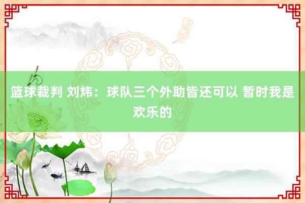 篮球裁判 刘炜：球队三个外助皆还可以 暂时我是欢乐的