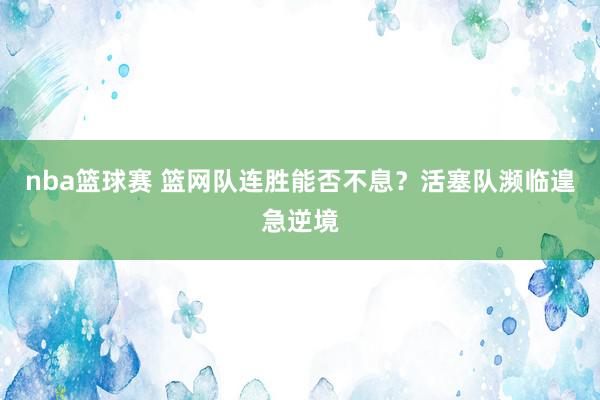 nba篮球赛 篮网队连胜能否不息？活塞队濒临遑急逆境