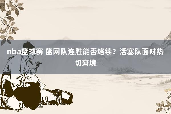 nba篮球赛 篮网队连胜能否络续？活塞队面对热切窘境