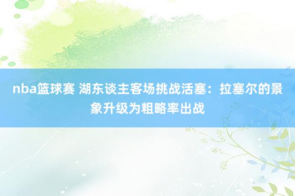 nba篮球赛 湖东谈主客场挑战活塞：拉塞尔的景象升级为粗略率出战