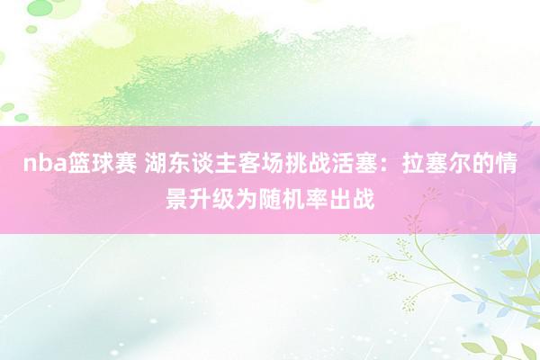 nba篮球赛 湖东谈主客场挑战活塞：拉塞尔的情景升级为随机率出战