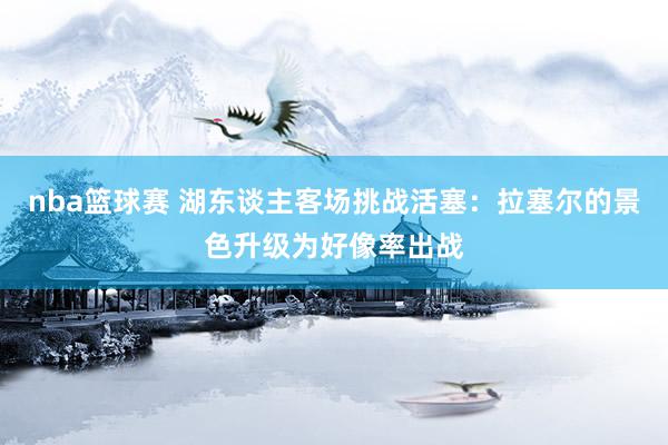 nba篮球赛 湖东谈主客场挑战活塞：拉塞尔的景色升级为好像率出战