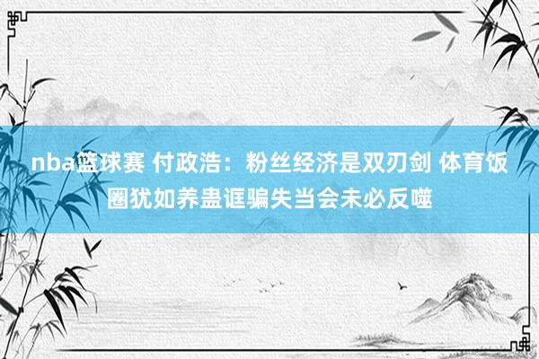 nba篮球赛 付政浩：粉丝经济是双刃剑 体育饭圈犹如养蛊诓骗失当会未必反噬