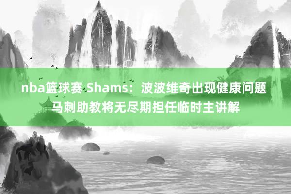 nba篮球赛 Shams：波波维奇出现健康问题 马刺助教将无尽期担任临时主讲解