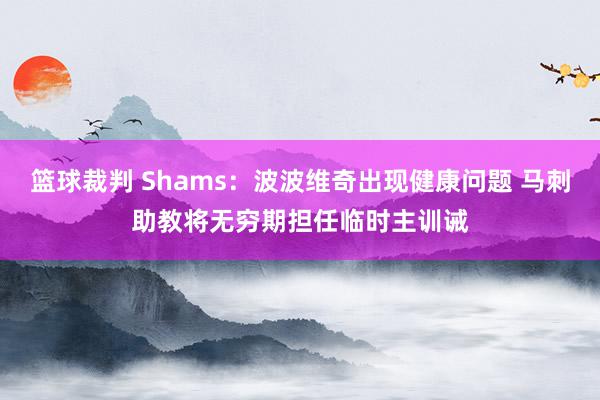 篮球裁判 Shams：波波维奇出现健康问题 马刺助教将无穷期担任临时主训诫