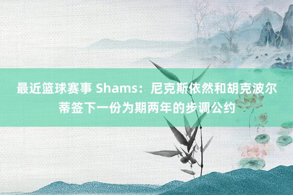 最近篮球赛事 Shams：尼克斯依然和胡克波尔蒂签下一份为期两年的步调公约