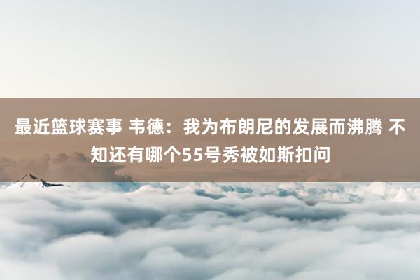 最近篮球赛事 韦德：我为布朗尼的发展而沸腾 不知还有哪个55号秀被如斯扣问