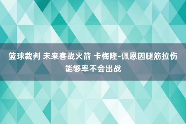 篮球裁判 未来客战火箭 卡梅隆-佩恩因腿筋拉伤能够率不会出战