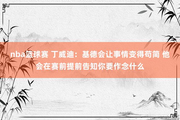 nba篮球赛 丁威迪：基德会让事情变得苟简 他会在赛前提前告知你要作念什么