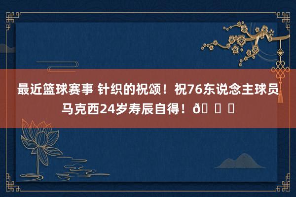 最近篮球赛事 针织的祝颂！祝76东说念主球员马克西24岁寿辰自得！🎂