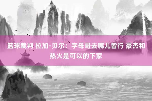 篮球裁判 拉加-贝尔：字母哥去哪儿皆行 豪杰和热火是可以的下家