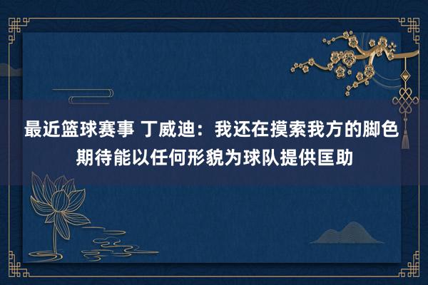 最近篮球赛事 丁威迪：我还在摸索我方的脚色 期待能以任何形貌为球队提供匡助