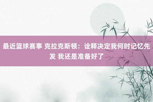 最近篮球赛事 克拉克斯顿：诠释决定我何时记忆先发 我还是准备好了