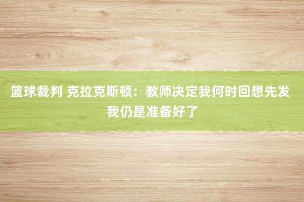 篮球裁判 克拉克斯顿：教师决定我何时回想先发 我仍是准备好了