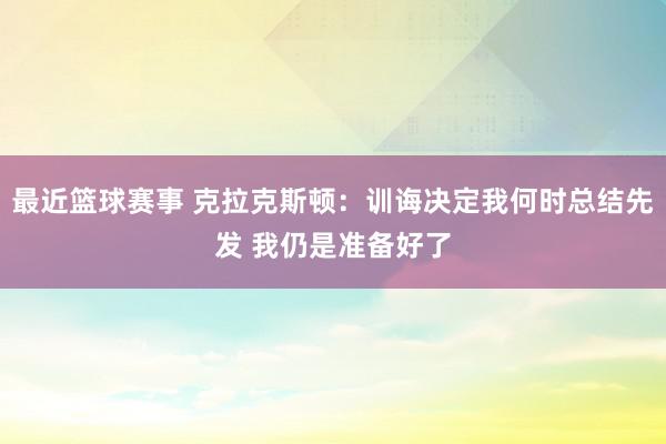 最近篮球赛事 克拉克斯顿：训诲决定我何时总结先发 我仍是准备好了