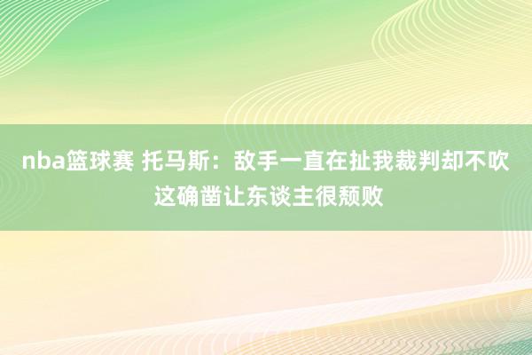 nba篮球赛 托马斯：敌手一直在扯我裁判却不吹 这确凿让东谈主很颓败