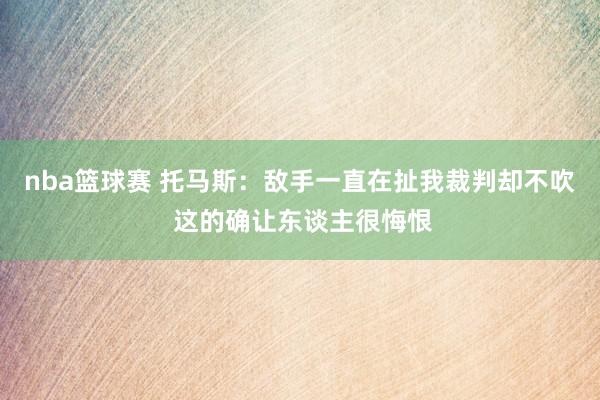 nba篮球赛 托马斯：敌手一直在扯我裁判却不吹 这的确让东谈主很悔恨