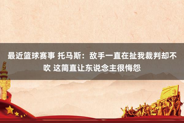 最近篮球赛事 托马斯：敌手一直在扯我裁判却不吹 这简直让东说念主很悔怨