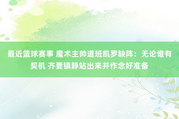 最近篮球赛事 魔术主帅道班凯罗缺阵：无论谁有契机 齐要镇静站出来并作念好准备