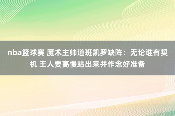 nba篮球赛 魔术主帅道班凯罗缺阵：无论谁有契机 王人要高慢站出来并作念好准备