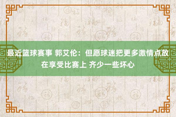 最近篮球赛事 郭艾伦：但愿球迷把更多激情点放在享受比赛上 齐少一些坏心