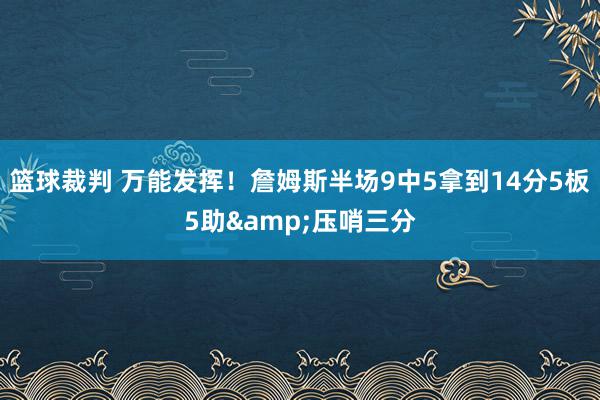 篮球裁判 万能发挥！詹姆斯半场9中5拿到14分5板5助&压哨三分