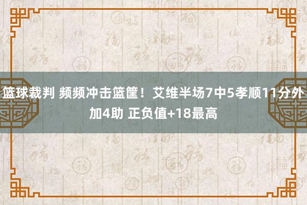 篮球裁判 频频冲击篮筐！艾维半场7中5孝顺11分外加4助 正负值+18最高