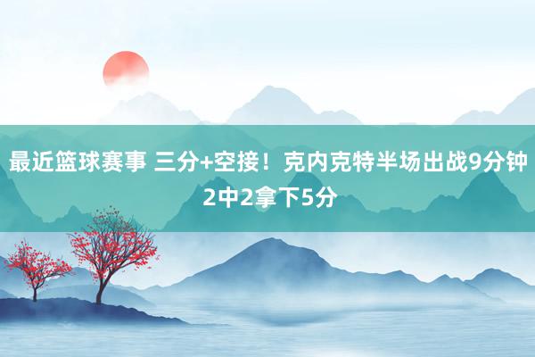 最近篮球赛事 三分+空接！克内克特半场出战9分钟 2中2拿下5分