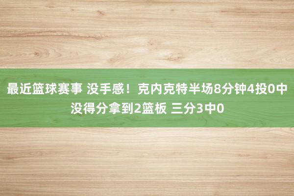 最近篮球赛事 没手感！克内克特半场8分钟4投0中没得分拿到2篮板 三分3中0