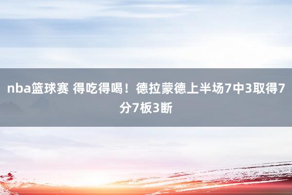 nba篮球赛 得吃得喝！德拉蒙德上半场7中3取得7分7板3断