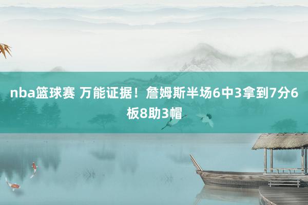 nba篮球赛 万能证据！詹姆斯半场6中3拿到7分6板8助3帽