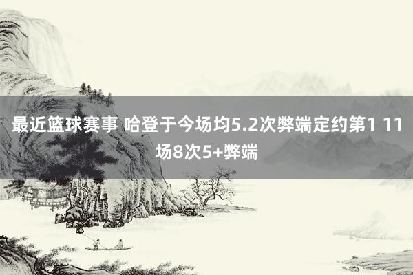 最近篮球赛事 哈登于今场均5.2次弊端定约第1 11场8次5+弊端