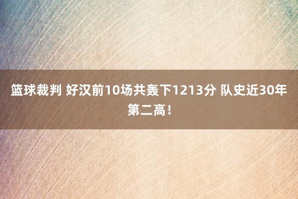 篮球裁判 好汉前10场共轰下1213分 队史近30年第二高！