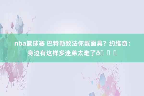 nba篮球赛 巴特勒效法你戴面具？约维奇：身边有这样多迷弟太难了😎