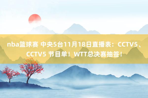 nba篮球赛 中央5台11月18日直播表：CCTV5、CCTV5 节目单！WTT总决赛抽签！