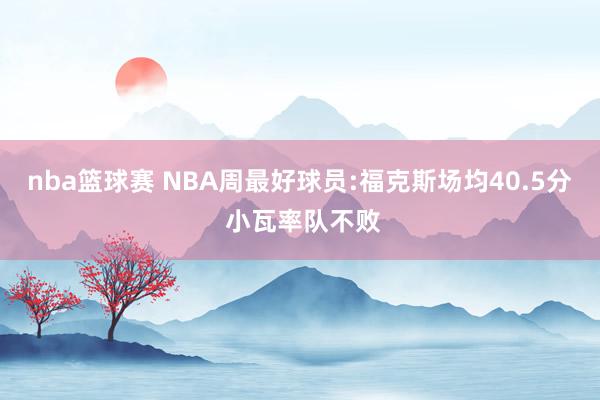 nba篮球赛 NBA周最好球员:福克斯场均40.5分 小瓦率队不败