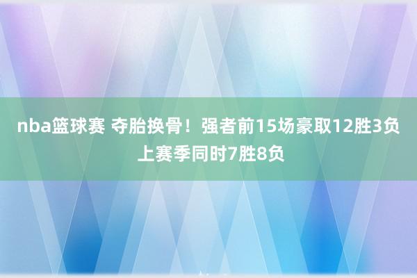 nba篮球赛 夺胎换骨！强者前15场豪取12胜3负 上赛季同时7胜8负