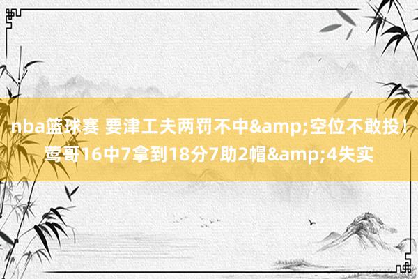 nba篮球赛 要津工夫两罚不中&空位不敢投！莺哥16中7拿到18分7助2帽&4失实