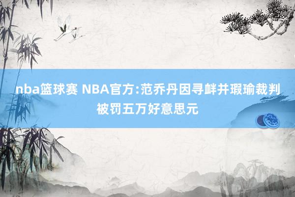 nba篮球赛 NBA官方:范乔丹因寻衅并瑕瑜裁判被罚五万好意思元