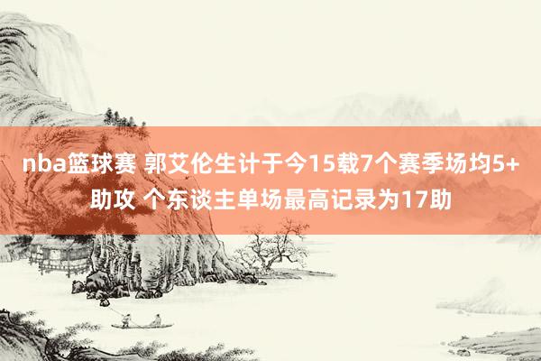 nba篮球赛 郭艾伦生计于今15载7个赛季场均5+助攻 个东谈主单场最高记录为17助