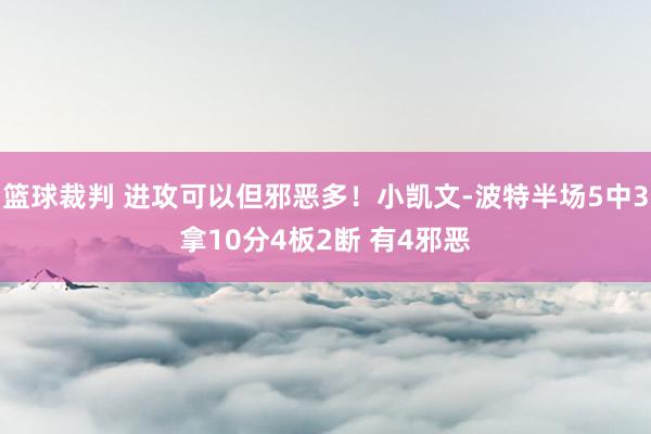 篮球裁判 进攻可以但邪恶多！小凯文-波特半场5中3拿10分4板2断 有4邪恶