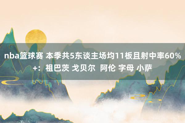 nba篮球赛 本季共5东谈主场均11板且射中率60%+：祖巴茨 戈贝尔  阿伦 字母 小萨