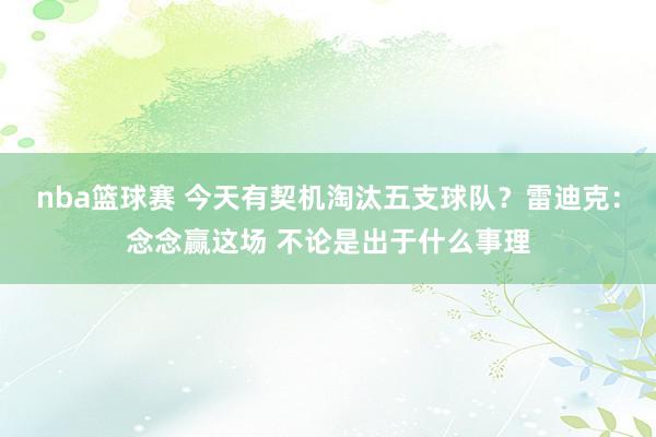 nba篮球赛 今天有契机淘汰五支球队？雷迪克：念念赢这场 不论是出于什么事理