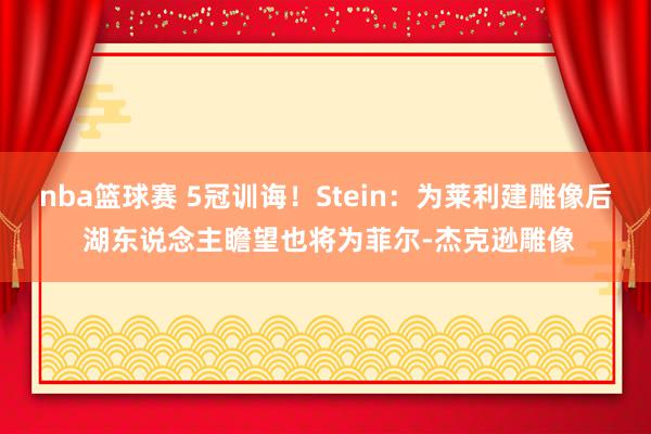 nba篮球赛 5冠训诲！Stein：为莱利建雕像后 湖东说念主瞻望也将为菲尔-杰克逊雕像