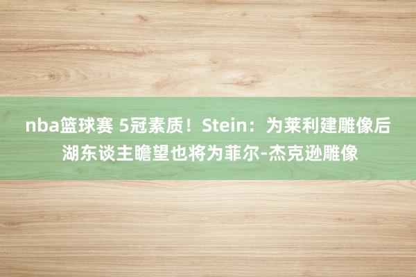 nba篮球赛 5冠素质！Stein：为莱利建雕像后 湖东谈主瞻望也将为菲尔-杰克逊雕像