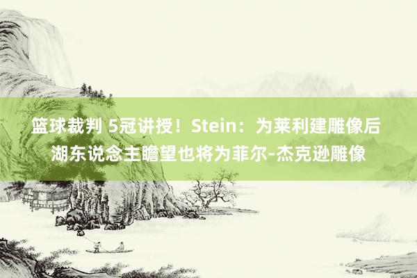 篮球裁判 5冠讲授！Stein：为莱利建雕像后 湖东说念主瞻望也将为菲尔-杰克逊雕像