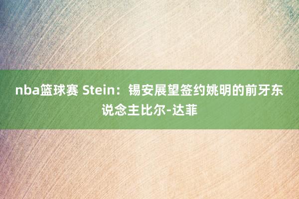 nba篮球赛 Stein：锡安展望签约姚明的前牙东说念主比尔-达菲