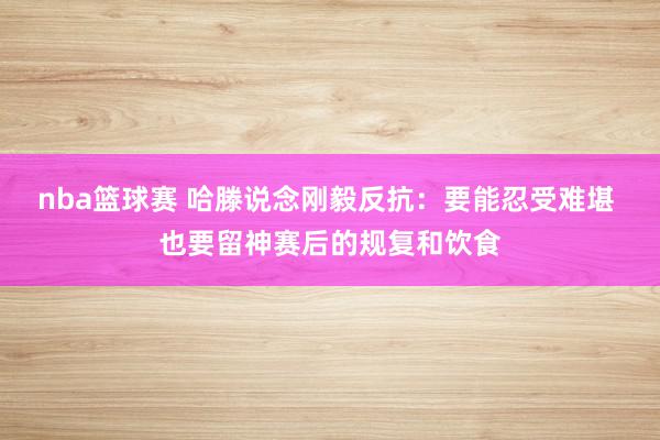 nba篮球赛 哈滕说念刚毅反抗：要能忍受难堪 也要留神赛后的规复和饮食